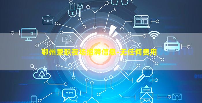 鄂州兼职夜场招聘信息-无任何费用